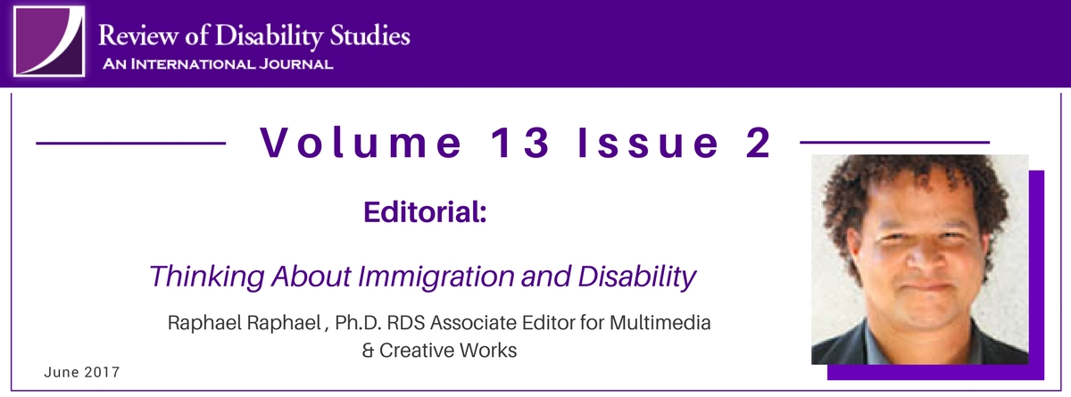 Volume 13 Issue 2. Editorial: Thinking About Immigration and Disability. Raphael Raphael, PhD RDS Associate Editor for Multimedia & Creative Works